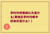 李时珍把黄精认为是什么(黄精在李时珍眼中的身份是什么？)
