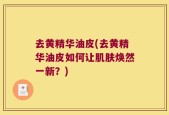 去黄精华油皮(去黄精华油皮如何让肌肤焕然一新？)