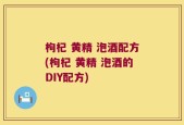 枸杞 黄精 泡酒配方(枸杞 黄精 泡酒的DIY配方)