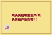 鸡头黄精哪里生产(鸡头黄精产地在哪？)
