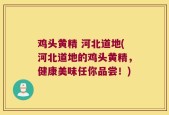 鸡头黄精 河北道地(河北道地的鸡头黄精，健康美味任你品尝！)