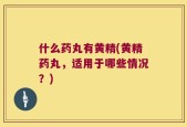 什么药丸有黄精(黄精药丸，适用于哪些情况？)
