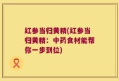 红参当归黄精(红参当归黄精：中药食材能帮你一步到位)