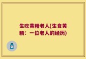 生吃黄精老人(生食黄精：一位老人的经历)