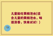 儿童能吃黄精泡水(适合儿童的黄精泡水，味道清香，快来试试！)