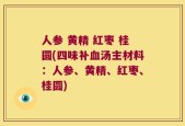 人参 黄精 红枣 桂圆(四味补血汤主材料：人参、黄精、红枣、桂圆)