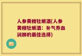 人参黄精牡蛎酒(人参黄精牡蛎酒：补气养血润肺的最佳选择)