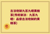 古法炮制九蒸九晒黄精茶(传统制法：九蒸九晒！品尝古法炮制的黄精茶)