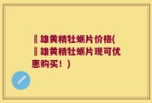 栢雄黄精牡蛎片价格(栢雄黄精牡蛎片现可优惠购买！)