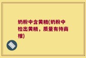 奶粉中含黄精(奶粉中检出黄精，质量有待商榷)