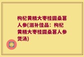 枸杞黄精大枣桂圆桑葚人参(滋补佳品：枸杞黄精大枣桂圆桑葚人参煲汤)