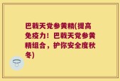 巴戟天党参黄精(提高免疫力！巴戟天党参黄精组合，护你安全度秋冬)