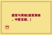 鹿茸与黄精(鹿茸黄精，中医宝藏。)