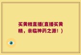 买黄精直播(直播买黄精，亲临神药之源！)