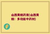 山西黄精药用(山西黄精：多功能中药材)