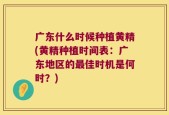 广东什么时候种植黄精(黄精种植时间表：广东地区的最佳时机是何时？)