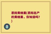 恩阳黄精果(恩阳出产的黄精果，你知道吗？)