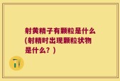 射黄精子有颗粒是什么(射精时出现颗粒状物是什么？)