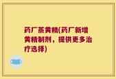药厂蒸黄精(药厂新增黄精制剂，提供更多治疗选择)