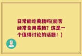 日常能吃黄精吗(能否经常食用黄精？这是一个值得讨论的话题！)