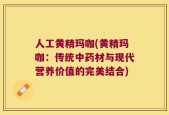 人工黄精玛咖(黄精玛咖：传统中药材与现代营养价值的完美结合)