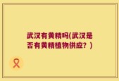 武汉有黄精吗(武汉是否有黄精植物供应？)