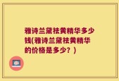 雅诗兰黛祛黄精华多少钱(雅诗兰黛祛黄精华的价格是多少？)
