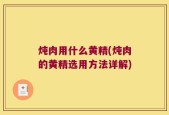 炖肉用什么黄精(炖肉的黄精选用方法详解)