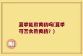 夏季能用黄精吗(夏季可否食用黄精？)