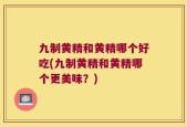 九制黄精和黄精哪个好吃(九制黄精和黄精哪个更美味？)