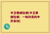 中卫黄精牡蛎(中卫黄精牡蛎：一味珍贵的中药食材)