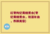 红枣枸杞黄精煮水(枣杞黄精煮水，祛湿补血，养颜美容)