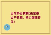 山东泰山黄精(山东泰山产黄精，助力健康养生)