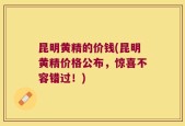 昆明黄精的价钱(昆明黄精价格公布，惊喜不容错过！)