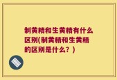 制黄精和生黄精有什么区别(制黄精和生黄精的区别是什么？)