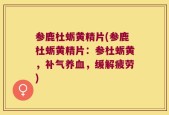 参鹿杜蛎黄精片(参鹿杜蛎黄精片：参杜蛎黄，补气养血，缓解疲劳)