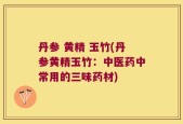 丹参 黄精 玉竹(丹参黄精玉竹：中医药中常用的三味药材)