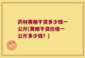 药材黄精干货多少钱一公斤(黄精干货价格一公斤多少钱？)
