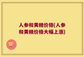 人参和黄精价格(人参和黄精价格大幅上涨)