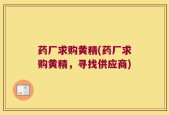 药厂求购黄精(药厂求购黄精，寻找供应商)
