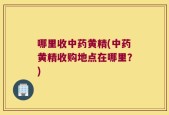 哪里收中药黄精(中药黄精收购地点在哪里？)