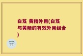 白芨 黄精外用(白芨与黄精的有效外用组合)