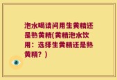 泡水喝请问用生黄精还是熟黄精(黄精泡水饮用：选择生黄精还是熟黄精？)