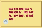 仙茅配伍黄精(仙茅与黄精的组合：提升免疫力、调节血糖、改善疲劳感)