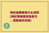 枸杞加黄精有什么功效(枸杞黄精提高免疫力、清除体内垃圾)