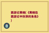 西游记黄精(《黄精在西游记中扮演的角色》)