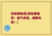 扶阳黄精膏(扶阳黄精膏：益气养阴，健脾补肾！)