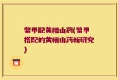 鳖甲配黄精山药(鳖甲搭配的黄精山药新研究)