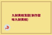 九制黄精发甜(制作甜味九制黄精)