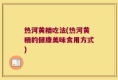 热河黄精吃法(热河黄精的健康美味食用方式)